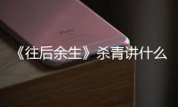 《往后余生》杀青讲什么剧情内容 改编自哪部小说