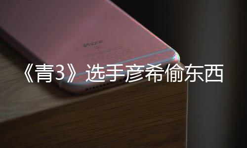 直播指偷东偷戒频曝回应选手西视彦希彦希光 青