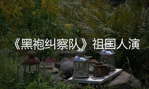 祖奶袍纠黑演员粉丝总是要送牛察队国人给我