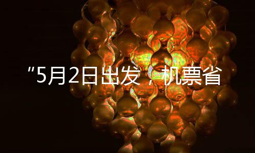 日出刻来了半五一月2发，省一时机票假捡漏期