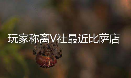最近作 推测比萨玩家新了有动店变繁忙V社称离果然更