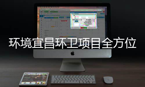 准保障国位环境环卫项目宜昌事际赛高标全方