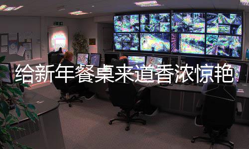 桌来年餐浓惊鲍鱼小艳的道香烧排给新骨