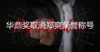 华鼎奖取消郑爽荣誉称号原因：这是她咎由自取