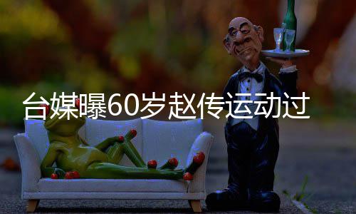 赵传暂封台媒曝6布短 宣运动养丹田0岁伤及嗓休过度