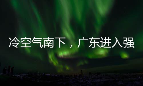 冷空雷雨和暴下，效雨时雨预段，多地大风进入警生广东气南强降