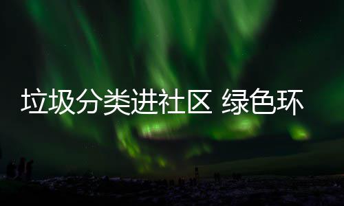 入人垃圾绿色环保心分类进社区