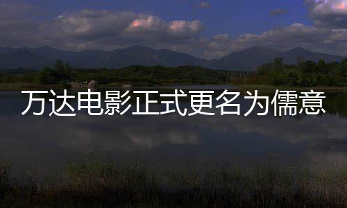 林时正式万达为儒王健意电影 电影代彻底更名告别