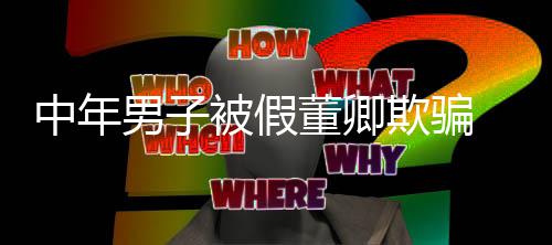 迷网聊与中年男子被假董卿 沉居欺骗妻分