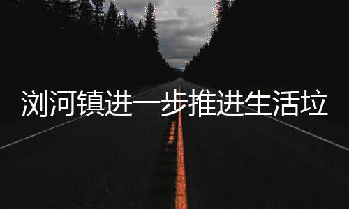 浏河垃圾镇进推进一步分类生活工作