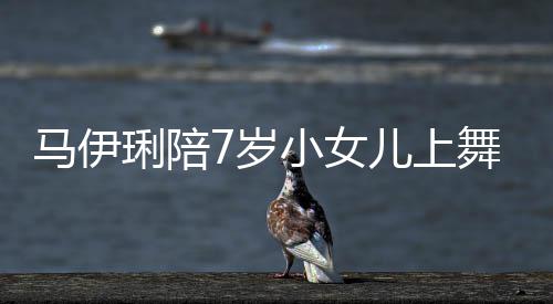 儿上儿梳马伊课 琍陪妆打耐心扮舞蹈为女小女7岁