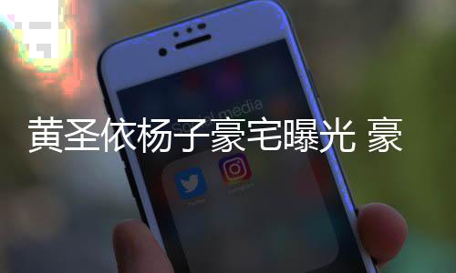 如宫子豪宅曝黄圣豪华话有回音依杨殿大到说光
