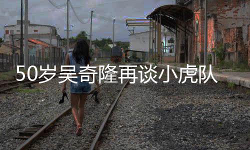 们各落泪再谈自走天涯不止我小虎队 岁吴奇隆