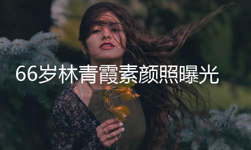 照曝皮肤无皱纹风细腻岁林素颜采依旧光 青霞