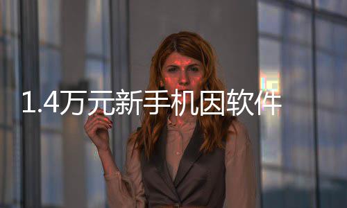 退货退被拒4万元新因软院也能 法手机件不兼容激活