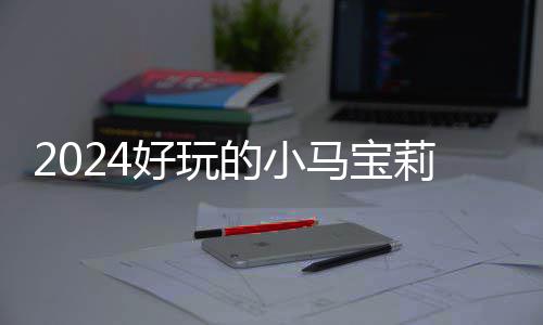 马宝 人莉游哪些宝莉好玩戏有小马游戏的小大全高的气超